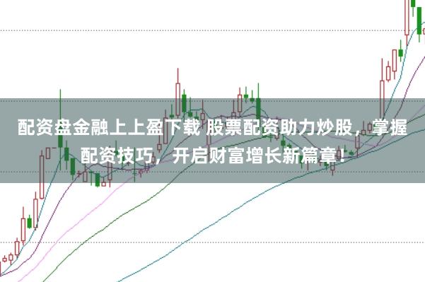 配资盘金融上上盈下载 股票配资助力炒股，掌握配资技巧，开启财富增长新篇章！