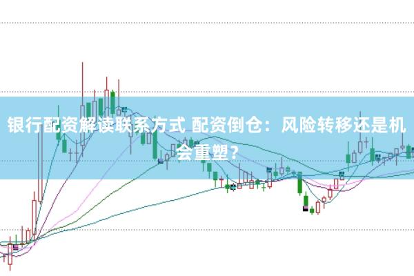 银行配资解读联系方式 配资倒仓：风险转移还是机会重塑？