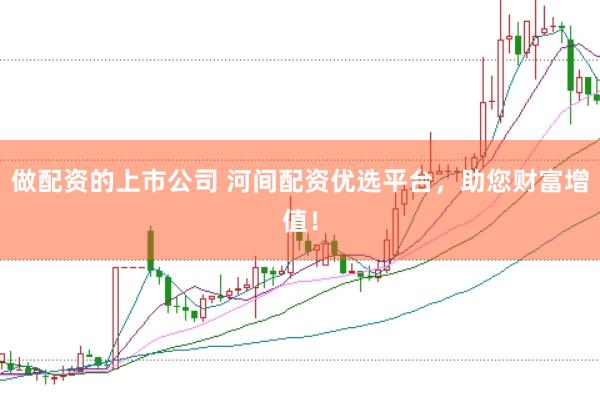 做配资的上市公司 河间配资优选平台，助您财富增值！