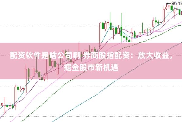 配资软件是啥公司啊 券商股指配资：放大收益，掘金股市新机遇