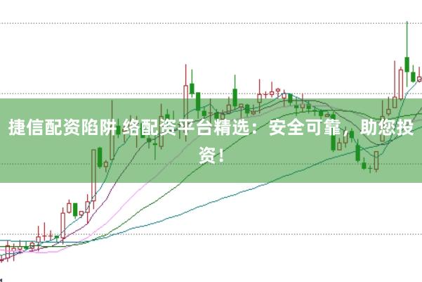 捷信配资陷阱 络配资平台精选：安全可靠，助您投资！