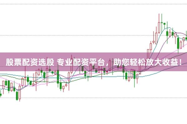 股票配资选股 专业配资平台，助您轻松放大收益！