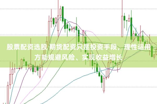 股票配资选股 期货配资只是投资手段，理性运用方能规避风险、实现收益增长