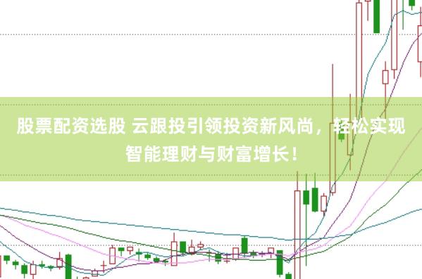 股票配资选股 云跟投引领投资新风尚，轻松实现智能理财与财富增长！