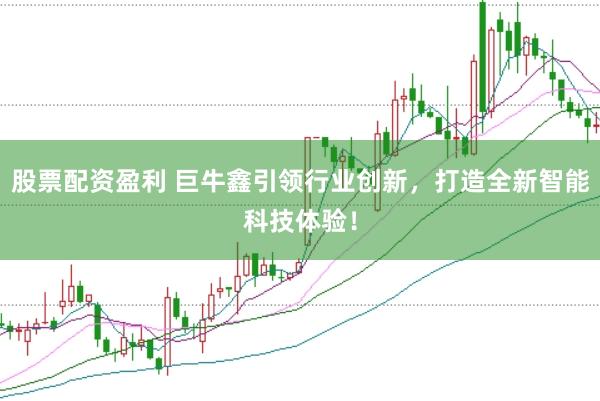 股票配资盈利 巨牛鑫引领行业创新，打造全新智能科技体验！