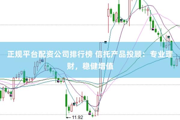 正规平台配资公司排行榜 信托产品投顾：专业理财，稳健增值
