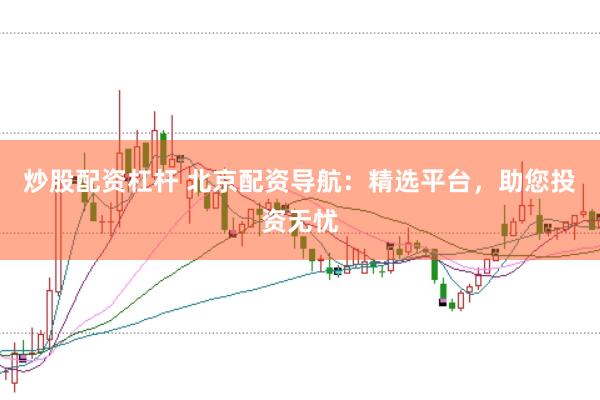 炒股配资杠杆 北京配资导航：精选平台，助您投资无忧