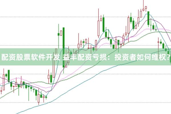 配资股票软件开发 益丰配资亏损：投资者如何维权？