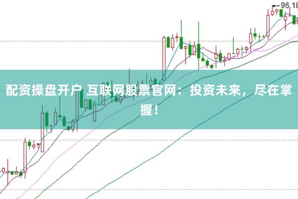 配资操盘开户 互联网股票官网：投资未来，尽在掌握！