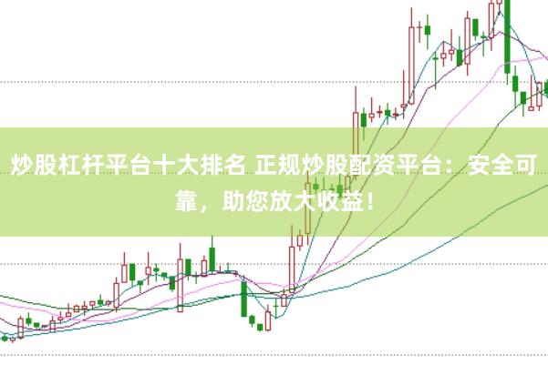 炒股杠杆平台十大排名 正规炒股配资平台：安全可靠，助您放大收益！