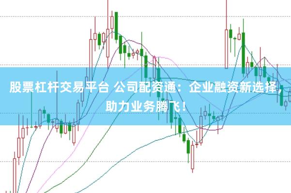 股票杠杆交易平台 公司配资通：企业融资新选择，助力业务腾飞！