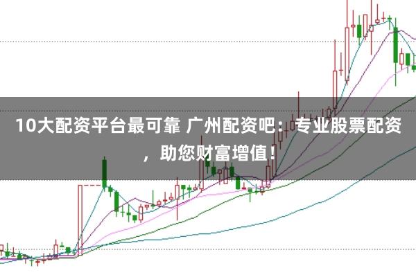 10大配资平台最可靠 广州配资吧：专业股票配资，助您财富增值！