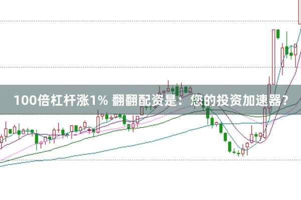100倍杠杆涨1% 翻翻配资是：您的投资加速器？