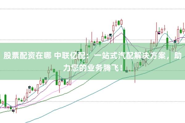 股票配资在哪 中联亿配：一站式汽配解决方案，助力您的业务腾飞！