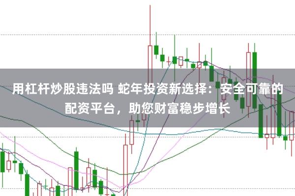 用杠杆炒股违法吗 蛇年投资新选择：安全可靠的配资平台，助您财富稳步增长