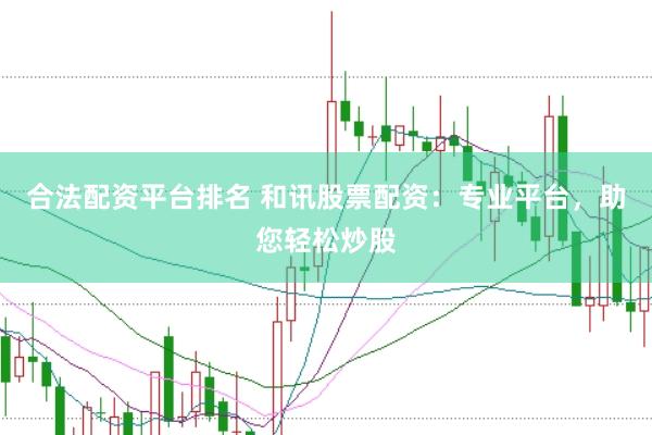 合法配资平台排名 和讯股票配资：专业平台，助您轻松炒股