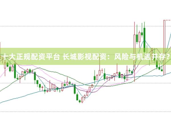 十大正规配资平台 长城影视配资：风险与机遇并存？
