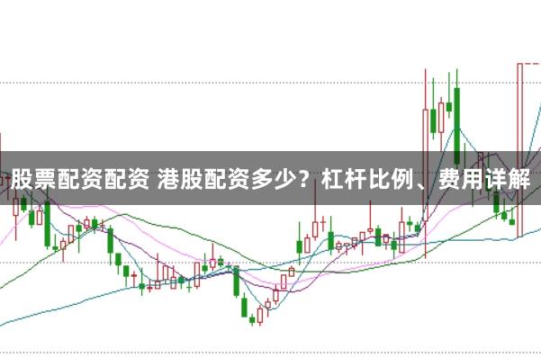 股票配资配资 港股配资多少？杠杆比例、费用详解