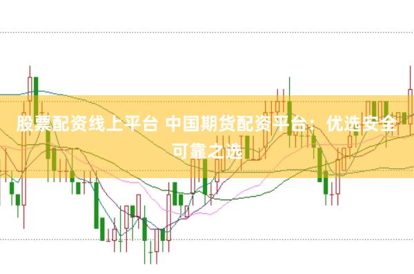 股票配资线上平台 中国期货配资平台：优选安全可靠之选