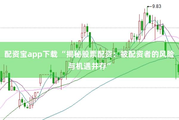 配资宝app下载 “揭秘股票配资：被配资者的风险与机遇并存”