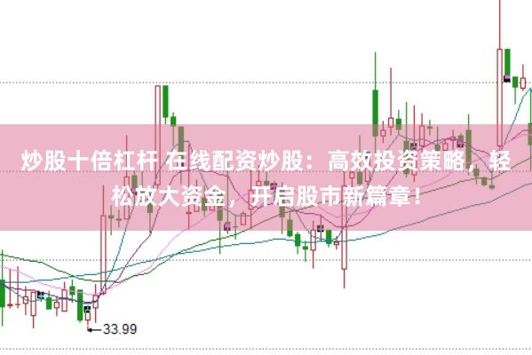 炒股十倍杠杆 在线配资炒股：高效投资策略，轻松放大资金，开启股市新篇章！