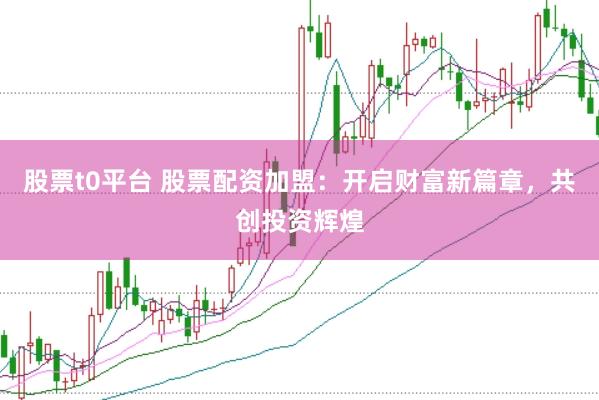 股票t0平台 股票配资加盟：开启财富新篇章，共创投资辉煌