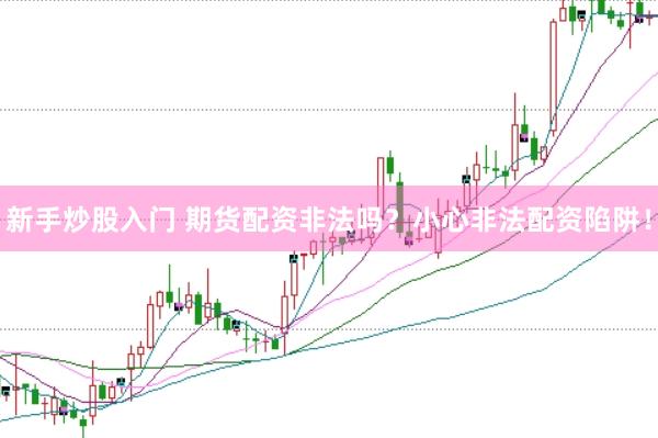新手炒股入门 期货配资非法吗？小心非法配资陷阱！