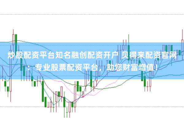 炒股配资平台知名融创配资开户 贝得来配资官网：专业股票配资平台，助您财富增值！