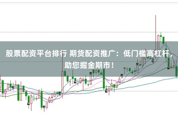 股票配资平台排行 期货配资推广：低门槛高杠杆，助您掘金期市！