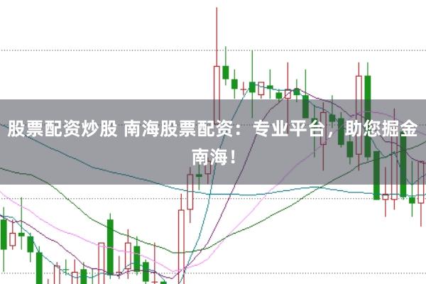股票配资炒股 南海股票配资：专业平台，助您掘金南海！
