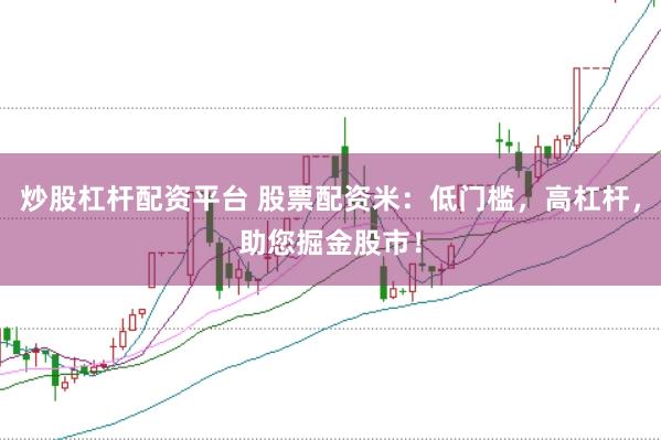 炒股杠杆配资平台 股票配资米：低门槛，高杠杆，助您掘金股市！