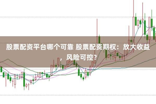 股票配资平台哪个可靠 股票配资期权：放大收益，风险可控？
