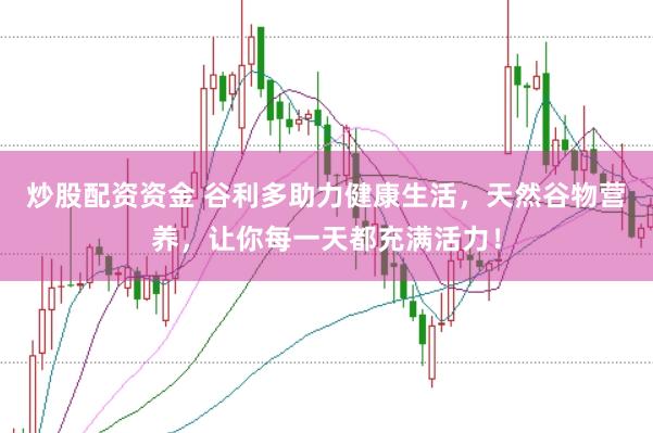 炒股配资资金 谷利多助力健康生活，天然谷物营养，让你每一天都充满活力！