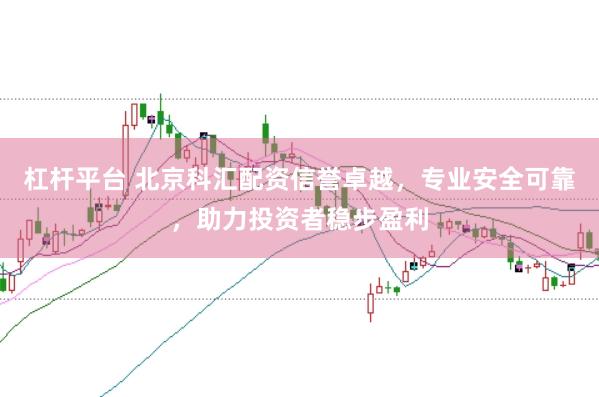 杠杆平台 北京科汇配资信誉卓越，专业安全可靠，助力投资者稳步盈利