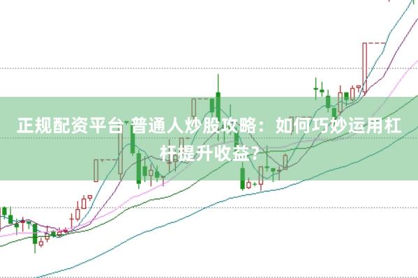 正规配资平台 普通人炒股攻略：如何巧妙运用杠杆提升收益？
