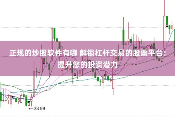正规的炒股软件有哪 解锁杠杆交易的股票平台：提升您的投资潜力