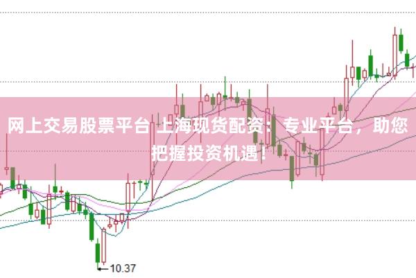 网上交易股票平台 上海现货配资：专业平台，助您把握投资机遇！