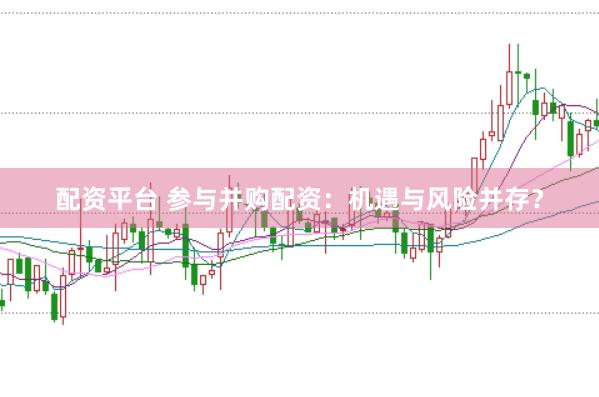 配资平台 参与并购配资：机遇与风险并存？