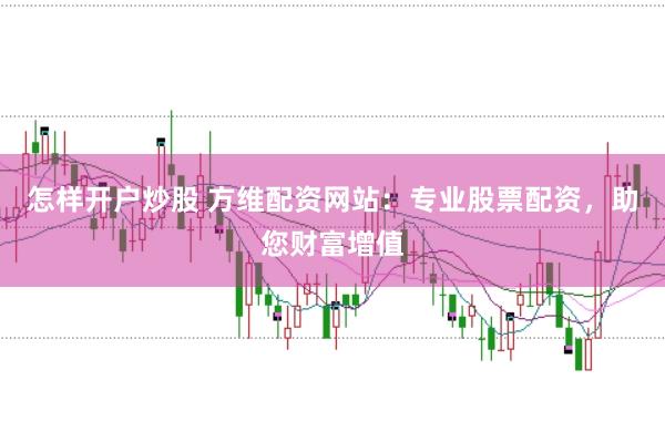 怎样开户炒股 方维配资网站：专业股票配资，助您财富增值
