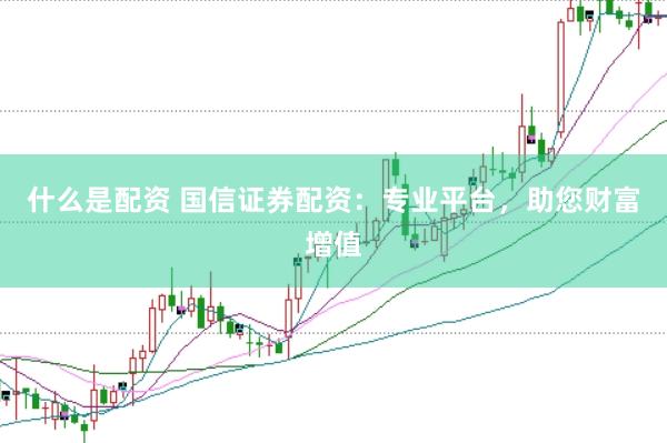什么是配资 国信证券配资：专业平台，助您财富增值