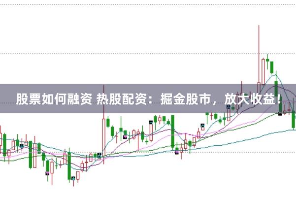 股票如何融资 热股配资：掘金股市，放大收益！
