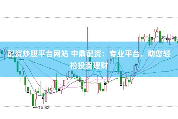 配资炒股平台网站 中鼎配资：专业平台，助您轻松投资理财