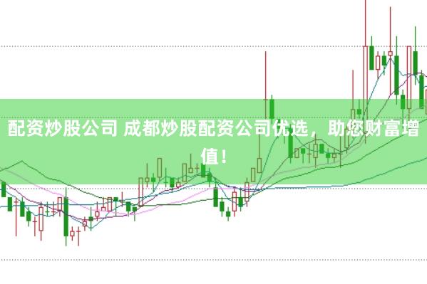 配资炒股公司 成都炒股配资公司优选，助您财富增值！