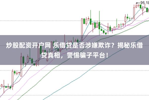 炒股配资开户网 乐借贷是否涉嫌欺诈？揭秘乐借贷真相，警惕骗子平台！