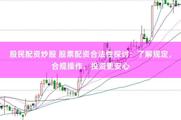 股民配资炒股 股票配资合法性探讨：了解规定，合规操作，投资更安心