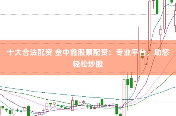 十大合法配资 金中鑫股票配资：专业平台，助您轻松炒股
