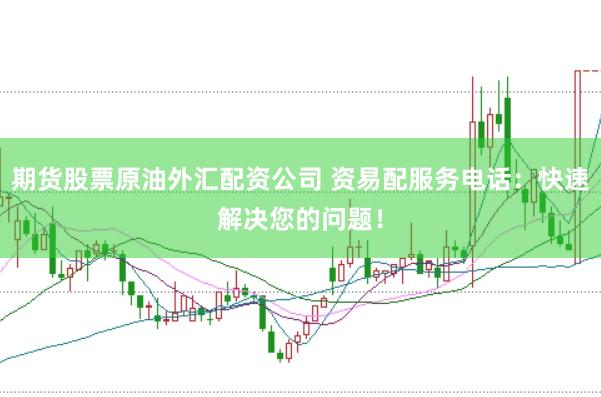 期货股票原油外汇配资公司 资易配服务电话：快速解决您的问题！