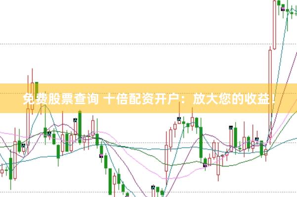 免费股票查询 十倍配资开户：放大您的收益！