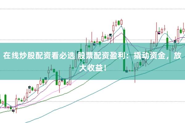 在线炒股配资看必选 股票配资盈利：撬动资金，放大收益！