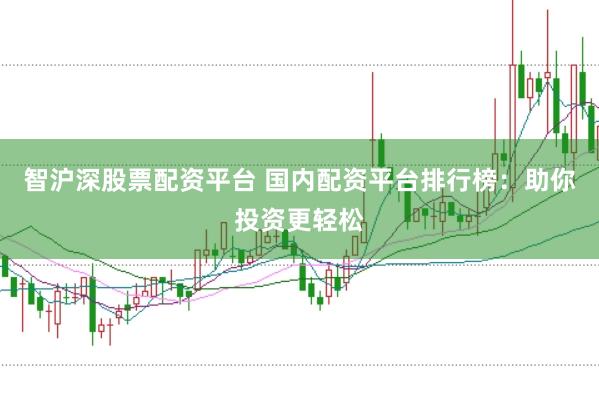 智沪深股票配资平台 国内配资平台排行榜：助你投资更轻松